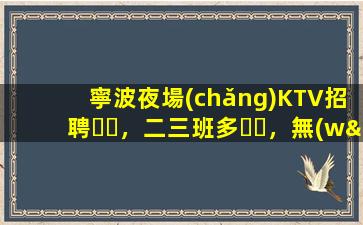 寧波夜場(chǎng)KTV招聘，二三班多，無(wú)套路，絕對(duì)靠譜多賺